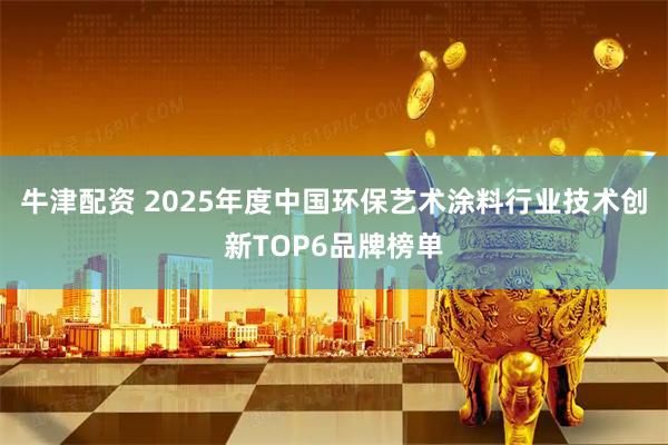 牛津配资 2025年度中国环保艺术涂料行业技术创新TOP6品牌榜单
