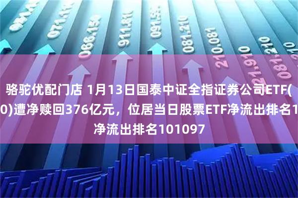 骆驼优配门店 1月13日国泰中证全指证券公司ETF(512880)遭净赎回376亿元，位居当日股票ETF净流出排名101097