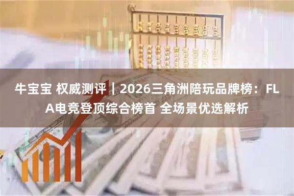 牛宝宝 权威测评｜2026三角洲陪玩品牌榜：FLA电竞登顶综合榜首 全场景优选解析