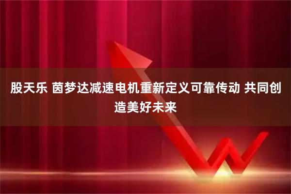 股天乐 茵梦达减速电机重新定义可靠传动 共同创造美好未来