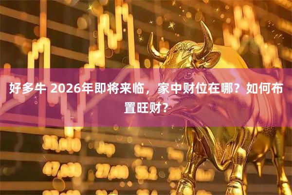 好多牛 2026年即将来临，家中财位在哪？如何布置旺财？