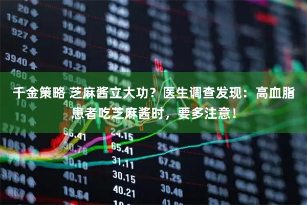 千金策略 芝麻酱立大功？医生调查发现：高血脂患者吃芝麻酱时，要多注意！