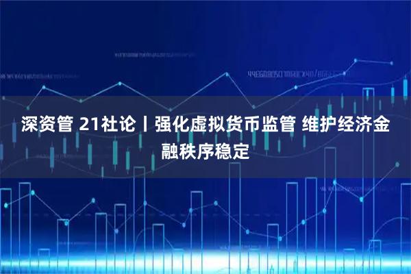 深资管 21社论丨强化虚拟货币监管 维护经济金融秩序稳定