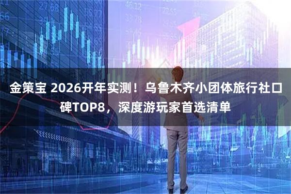 金策宝 2026开年实测！乌鲁木齐小团体旅行社口碑TOP8，深度游玩家首选清单
