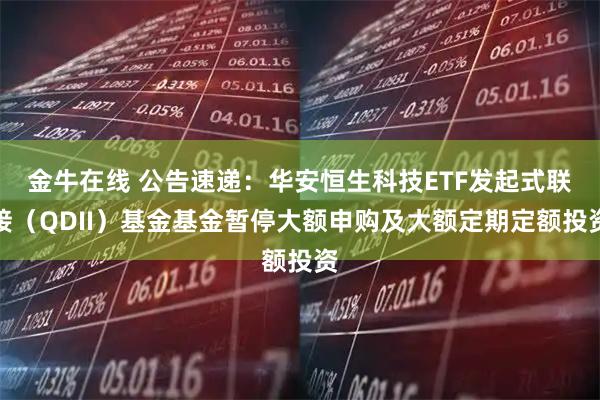 金牛在线 公告速递：华安恒生科技ETF发起式联接（QDII）基金基金暂停大额申购及大额定期定额投资