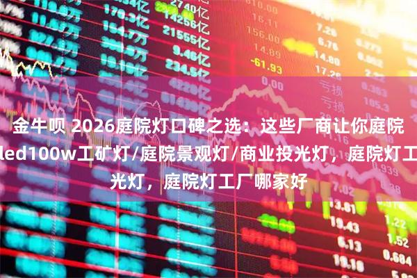 金牛呗 2026庭院灯口碑之选：这些厂商让你庭院更出彩，led100w工矿灯/庭院景观灯/商业投光灯，庭院灯工厂哪家好