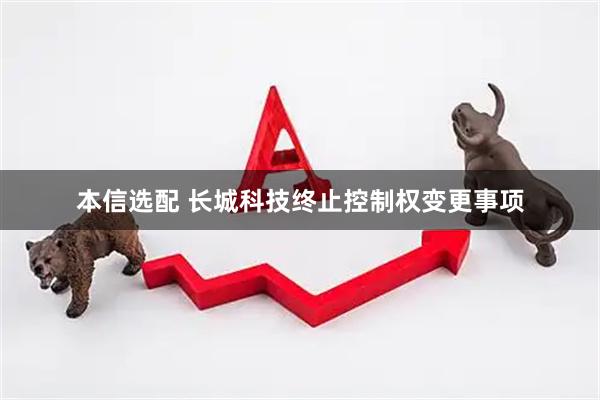 本信选配 长城科技终止控制权变更事项