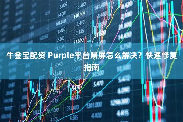 牛金宝配资 Purple平台黑屏怎么解决？快速修复指南