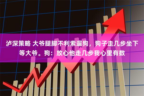 泸深策略 大爷腿脚不利索遛狗，狗子走几步坐下等大爷。狗：放心他走几步我心里有数