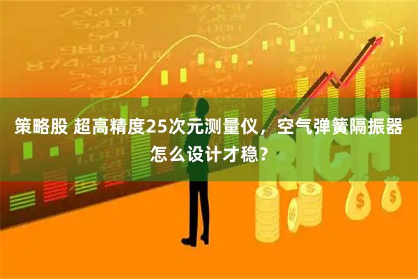 策略股 超高精度25次元测量仪，空气弹簧隔振器怎么设计才稳？