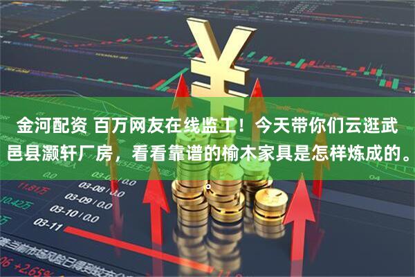金河配资 百万网友在线监工！今天带你们云逛武邑县灏轩厂房，看看靠谱的榆木家具是怎样炼成的。