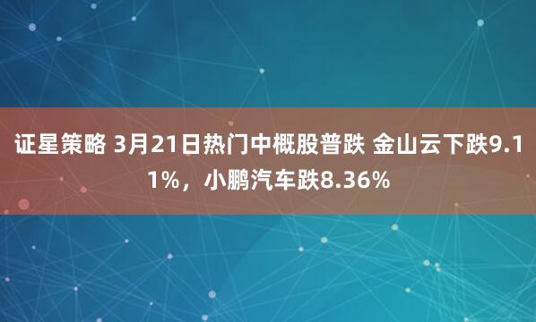 证星策略 3月21日热门中概股普跌 金山云下跌9.11%，小鹏汽车跌8.36%